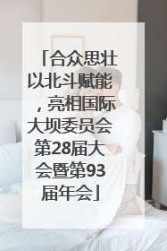 合众思壮以北斗赋能，亮相国际大坝委员会第28届大会暨第93届年会