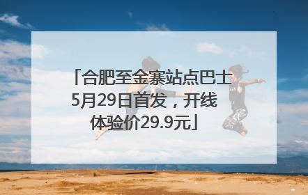 合肥至金寨站点巴士5月29日首发，开线体验价29.9元