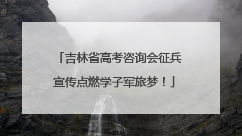 吉林省高考咨询会征兵宣传点燃学子军旅梦！