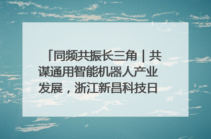 同频共振长三角｜共谋通用智能机器人产业发展，浙江新昌科技日搭建协同创新平台