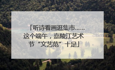 听诗看画逛集市……这个端午，嘉陵江艺术节“文艺范”十足