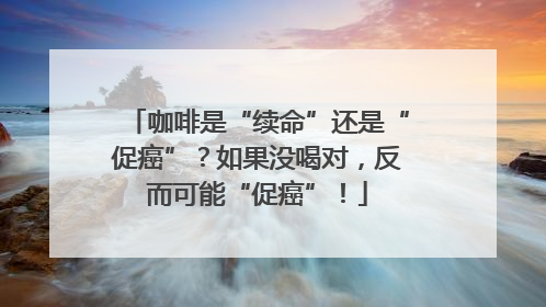 咖啡是“续命”还是“促癌”？如果没喝对，反而可能“促癌”！