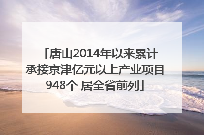 唐山2014年以来累计承接京津亿元以上产业项目948个 居全省前列