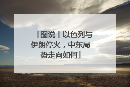 图说丨以色列与伊朗停火，中东局势走向如何