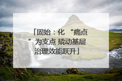 固始：化 “痛点”为支点 撬动基层治理效能跃升