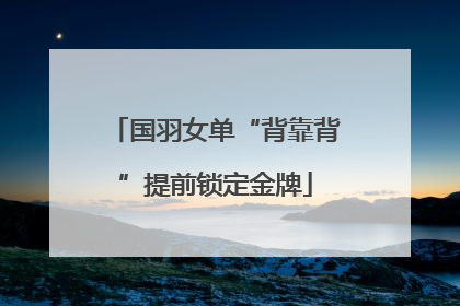 国羽女单“背靠背”提前锁定金牌