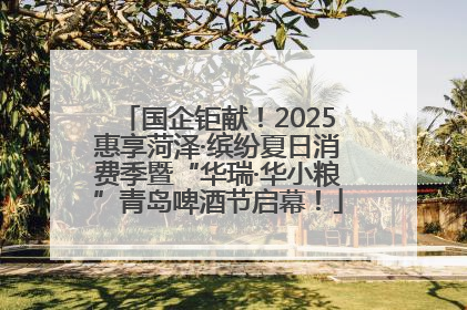 国企钜献！2025惠享菏泽·缤纷夏日消费季暨“华瑞·华小粮”青岛啤酒节启幕！
