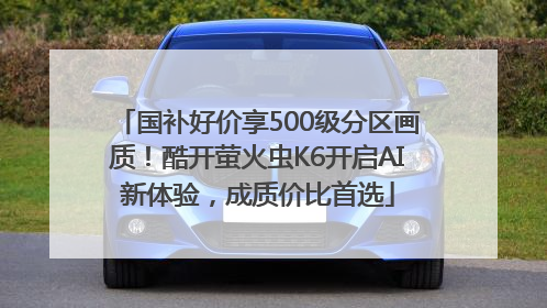 国补好价享500级分区画质！酷开萤火虫K6开启AI新体验，成质价比首选