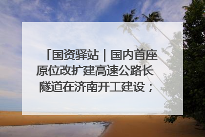 国资驿站｜国内首座原位改扩建高速公路长隧道在济南开工建设；国家能源集团一技术达国际领先水平