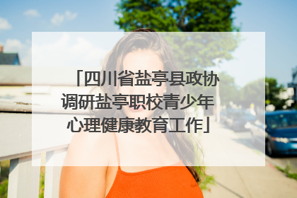四川省盐亭县政协调研盐亭职校青少年心理健康教育工作