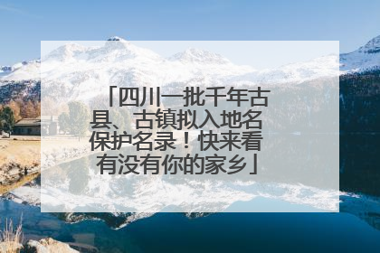 四川一批千年古县、古镇拟入地名保护名录！快来看有没有你的家乡