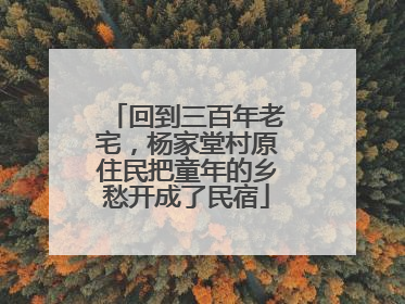 回到三百年老宅，杨家堂村原住民把童年的乡愁开成了民宿