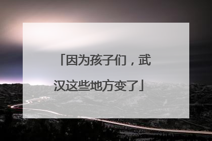 因为孩子们，武汉这些地方变了
