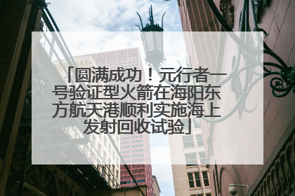 圆满成功！元行者一号验证型火箭在海阳东方航天港顺利实施海上发射回收试验