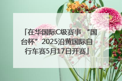 在华国际C级赛事 “国台杯”2025沿黄国际自行车赛5月17日开赛