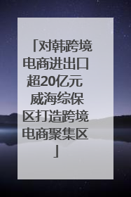 对韩跨境电商进出口超20亿元 威海综保区打造跨境电商聚集区