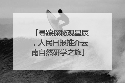 寻踪探秘观星辰，人民日报推介云南自然研学之旅