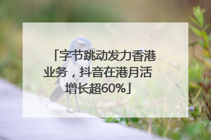 字节跳动发力香港业务，抖音在港月活增长超60%