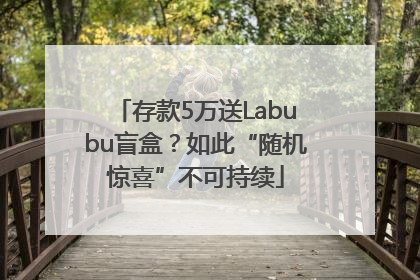 存款5万送Labubu盲盒？如此“随机惊喜”不可持续