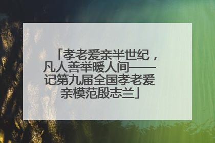 孝老爱亲半世纪，凡人善举暖人间——记第九届全国孝老爱亲模范殷志兰