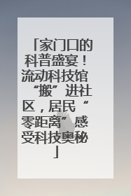 家门口的科普盛宴！流动科技馆“搬”进社区，居民“零距离”感受科技奥秘