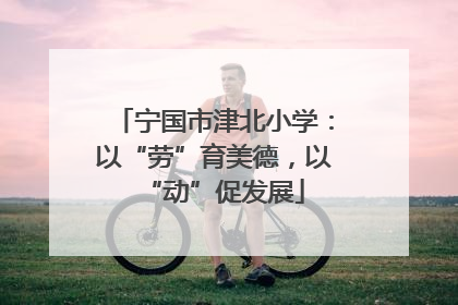 宁国市津北小学：以“劳”育美德，以“动”促发展