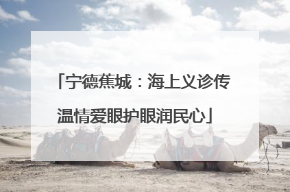 宁德蕉城：海上义诊传温情爱眼护眼润民心