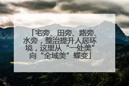 宅旁、田旁、路旁、水旁，整治提升人居环境，这里从“一处美”向“全域美”蝶变