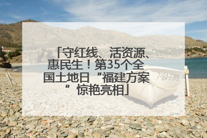 守红线、活资源、惠民生！第35个全国土地日“福建方案”惊艳亮相