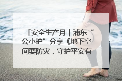 安全生产月｜浦东“公小护”分享《地下空间要防灾，守护平安有我在》安全谣