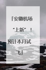 安徽机场“上新”！预计本月试飞