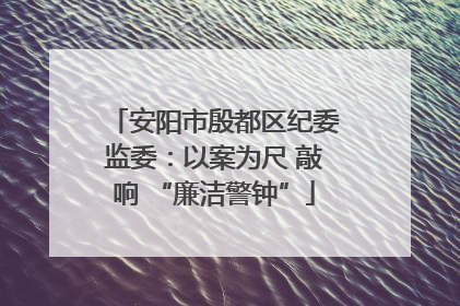 安阳市殷都区纪委监委：以案为尺 敲响 “廉洁警钟”