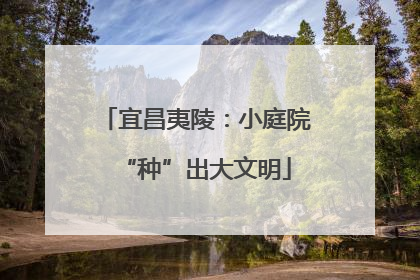 宜昌夷陵：小庭院“种”出大文明