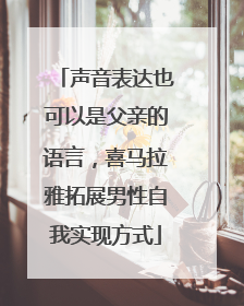 声音表达也可以是父亲的语言，喜马拉雅拓展男性自我实现方式