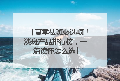 夏季祛斑必选项！淡斑产品排行榜，一篇读懂怎么选