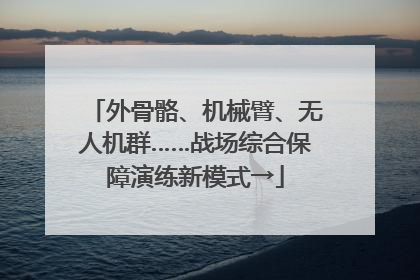 外骨骼、机械臂、无人机群……战场综合保障演练新模式→