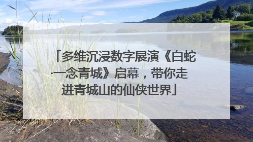 多维沉浸数字展演《白蛇·一念青城》启幕，带你走进青城山的仙侠世界