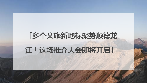 多个文旅新地标聚势顺德龙江！这场推介大会即将开启