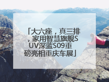 大六座，真三排，家用智慧旗舰SUV深蓝S09重磅亮相重庆车展