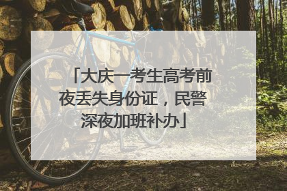 大庆一考生高考前夜丢失身份证，民警深夜加班补办