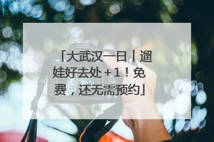 大武汉一日︱遛娃好去处＋1！免费，还无需预约