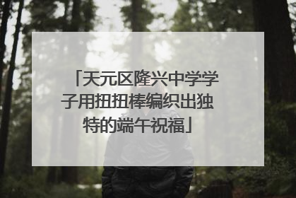 天元区隆兴中学学子用扭扭棒编织出独特的端午祝福