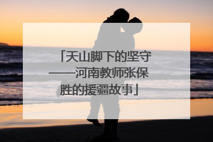 天山脚下的坚守——河南教师张保胜的援疆故事