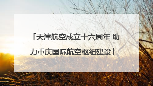 天津航空成立十六周年 助力重庆国际航空枢纽建设