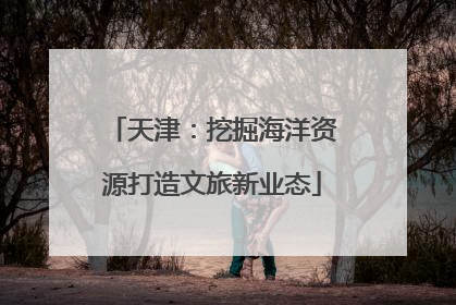 天津：挖掘海洋资源打造文旅新业态