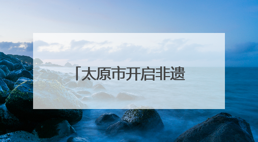 太原市开启非遗展示系列活动