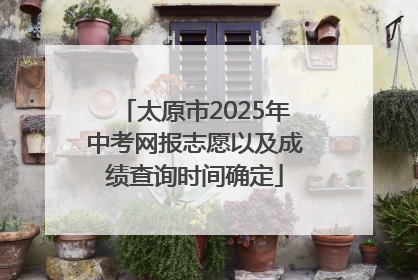 太原市2025年中考网报志愿以及成绩查询时间确定