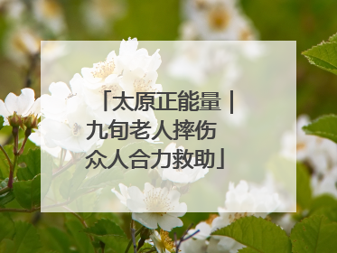 太原正能量｜九旬老人摔伤 众人合力救助