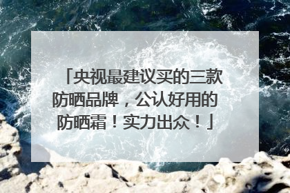 央视最建议买的三款防晒品牌，公认好用的防晒霜！实力出众！