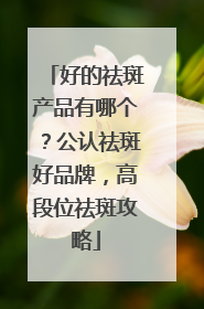 好的祛斑产品有哪个？公认祛斑好品牌，高段位祛斑攻略